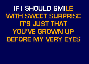IF I SHOULD SMILE
WITH SWEET SURPRISE
ITS JUST THAT
YOU'VE GROWN UP
BEFORE MY VERY EYES