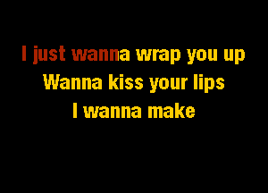 I just wanna wrap you up
Wanna kiss your lips

lwanna make