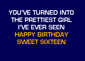 YOUWE TURNED INTO
THE PRETTIEST GIRL
I'VE EVER SEEN
HAPPY BIRTHDAY
SWEET SIXTEEN