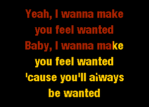 Yeah, I wanna make
you feel wanted
Baby, I wanna make

you feel wanted
'cause you'll aiways
he wanted