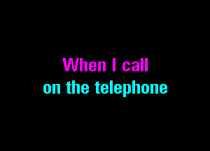 When I call

on the telephone