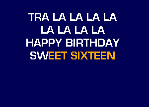 TRA LA LA LA LA
LA LA LA LA
HAPPY BIRTHDAY

SWEET SIXTEEN