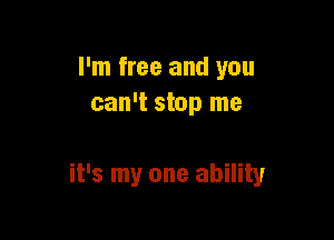 I'm free and you
can't stop me

it's my one ability