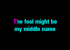 The fool might be

my middle name