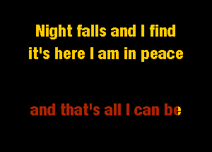 Night falls and I find
it's here I am in peace

and that's all I can be