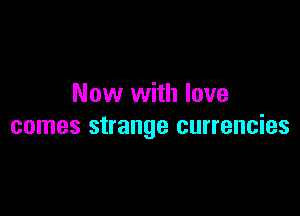 Now with love

comes strange currencies