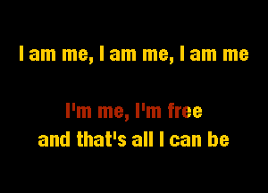 lam me,lam me,lam me

I'm me, I'm free
and that's all I can be