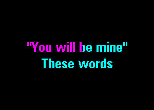 You will be mine

These words