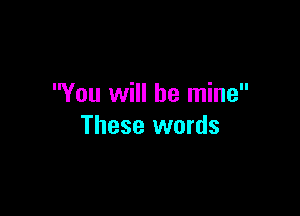 You will be mine

These words