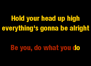 Hold your head up high
everything's gonna be alright

Be you, do what you do