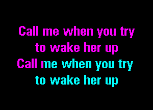 Call me when you try
to wake her up

Call me when you try
to wake her up