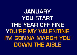 JANUARY
YOU START
THE YEAR OFF FINE
YOU'RE MY VALENTINE
I'M GONNA MARCH YOU
DOWN THE AISLE