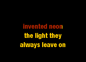 invented neon

the light they
always leave on