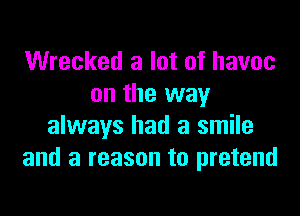 Wrecked a lot of havoc
on the way

always had a smile
and a reason to pretend