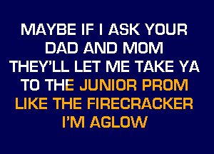 MAYBE IF I ASK YOUR
DAD AND MOM
THEY'LL LET ME TAKE YA
TO THE JUNIOR PROM
LIKE THE FIRECRACKER
I'M AGLOW