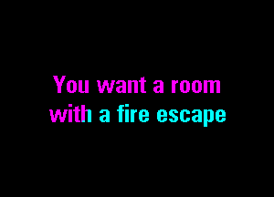 You want a room

with a fire escape