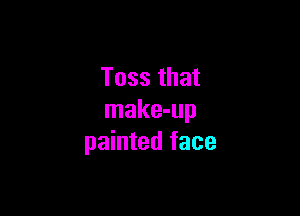 Toss that

make-up
painted face