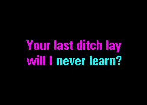Your last ditch lay

will I never learn?