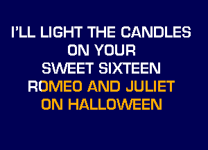 I'LL LIGHT THE CANDLES
ON YOUR
SWEET SIXTEEN
ROMEO AND JULIET
0N HALLOWEEN