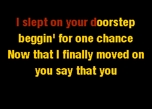 I slept on your doorstep
beggin' for one chance
Now that I finally moved on
you say that you