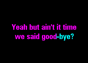 Yeah but ain't it time

we said good-hye?
