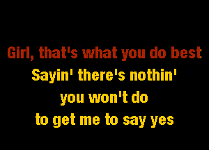 Girl, that's what you do best

Sayin' there's nothin'
you won't do
to get me to say yes