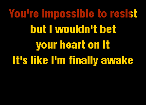 You're impossible to resist
but I wouldn't bet
your heart on it

It's like I'm finally awake