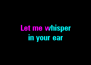 Let me whisper

in your ear