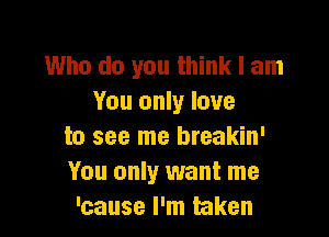 Who do you think I am
You only love

to see me breakin'
You only want me
'cause I'm taken