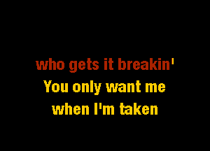 who gets it breakin'

You only want me
when I'm taken