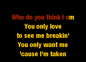 Who do you think I am
You only love

to see me breakin'
You only want me
'cause I'm taken