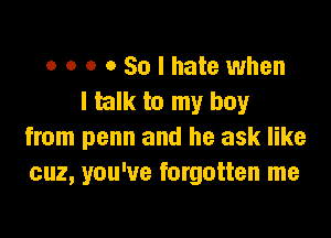 o o o 0 So I hate when
I talk to my boy

from penn and he ask like
cuz, you've forgotten me
