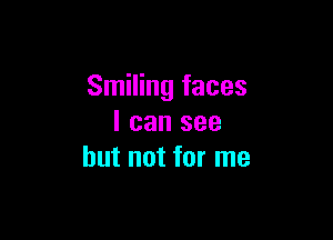 Smiling faces

I can see
but not for me