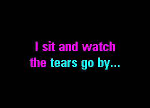 I sit and watch

the tears go by...