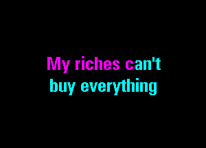 My riches can't

buy everything