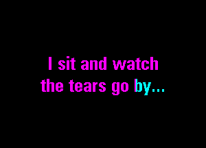 I sit and watch

the tears go by...