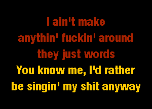 I ain't make
anythin' fuckin' around
they iust words
You know me, I'd rather
be singin' my shit anyway