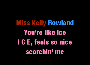 Miss Kelly Rowland

You're like ice
I 0 E, feels so nice
scorchin' me