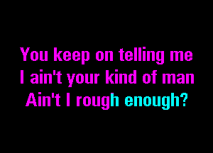 You keep on telling me

I ain't your kind of man
Ain't l rough enough?