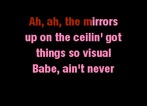 Ah, ah, the mirrors
up on the ceilin' got

things so visual
Babe, ain't never