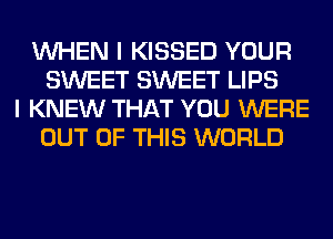 WHEN I KISSED YOUR
SWEET SWEET LIPS
I KNEW THAT YOU WERE
OUT OF THIS WORLD