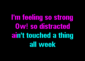 I'm feeling so strong
0w! so distracted

ain't touched a thing
all week