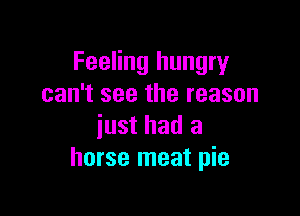 Feeling hungry
can't see the reason

just had a
horse meat pie