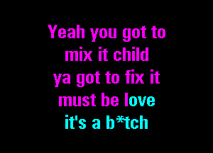 Yeah you got to
mix it child

ya got to fix it
must he love
it's a Mich