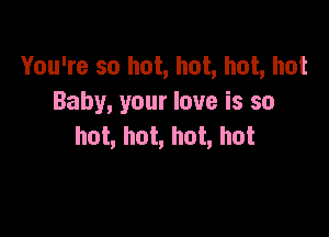 You're so hot, hot, hot, hot
Baby, your love is so

hot, hot, hot, hot