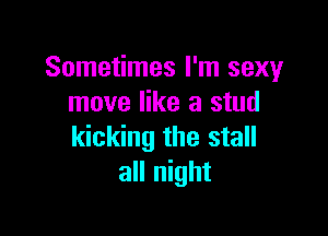 Sometimes I'm sexy
move like a stud

kicking the stall
all night