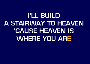 I'LL BUILD
A STAIRWAY T0 HEAVEN
'CAUSE HEAVEN IS
WHERE YOU ARE