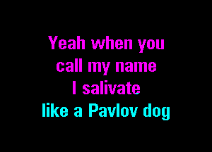 Yeah when you
call my name

I salivate
like a Pavlov dog