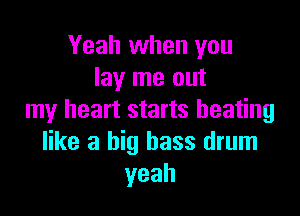 Yeah when you
lay me out

my heart starts heating
like a big bass drum
yeah