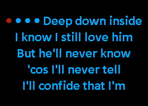 0 0 0 0 Deep down inside
I know I still love him

But he'll never know
'cos I'll never tell
I'll confide that I'm